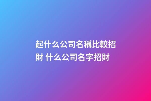 起什么公司名稱比較招財 什么公司名字招財-第1張-公司起名-玄機派